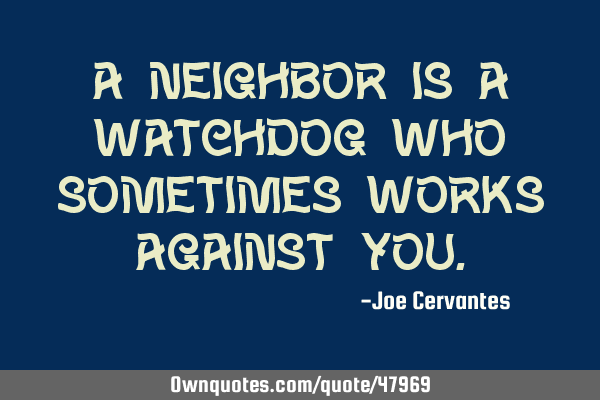 A neighbor is a watchdog who sometimes works against