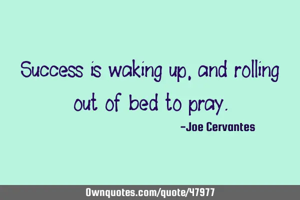 Success is waking up, and rolling out of bed to