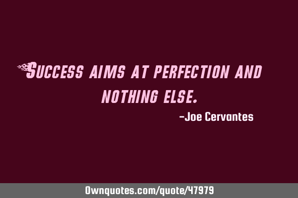Success aims at perfection and nothing