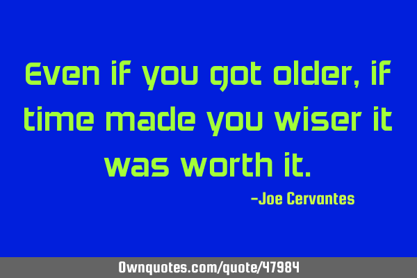 Even if you got older, if time made you wiser it was worth