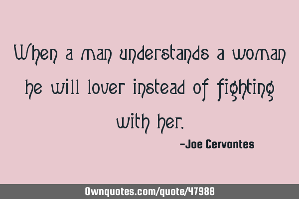 When a man understands a woman he will lover instead of fighting with