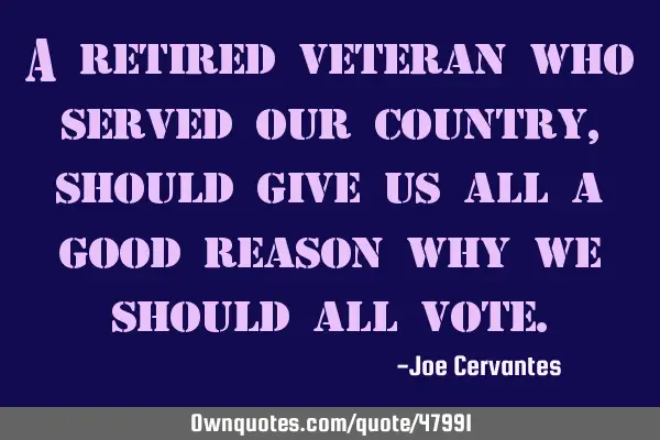 A retired veteran who served our country,should give us all a good reason why we should all