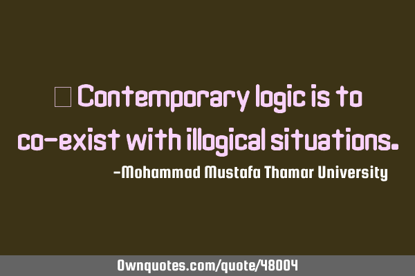 • Contemporary logic is to co-exist with illogical