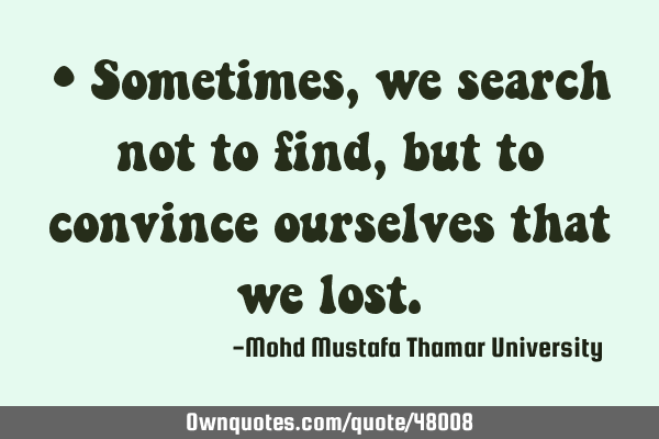 • Sometimes, we search not to find , but to convince ourselves that we