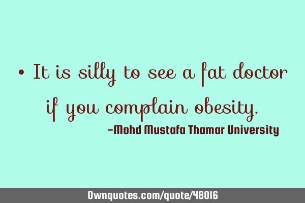 • It is silly to see a fat doctor if you complain