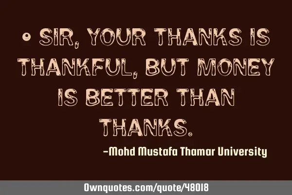 • Sir, your thanks is thankful, but money is better than
