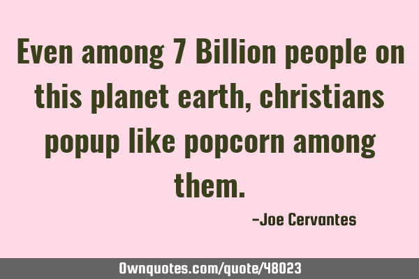 Even among 7 Billion people on this planet earth, christians popup like popcorn among