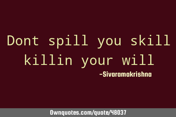 Dont spill you skill killin your