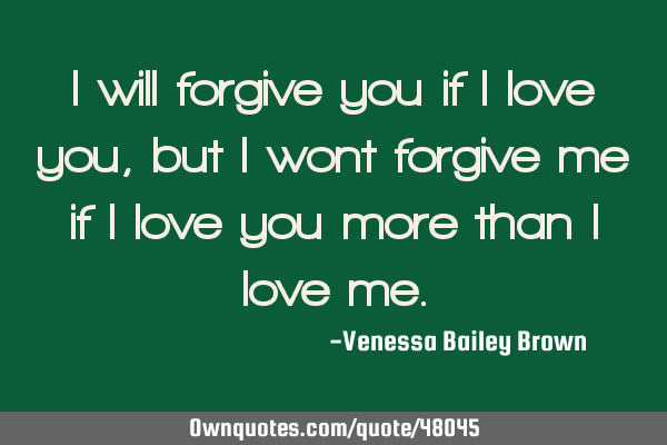 I will forgive you if I love you, but I wont forgive me if I love you more than I love