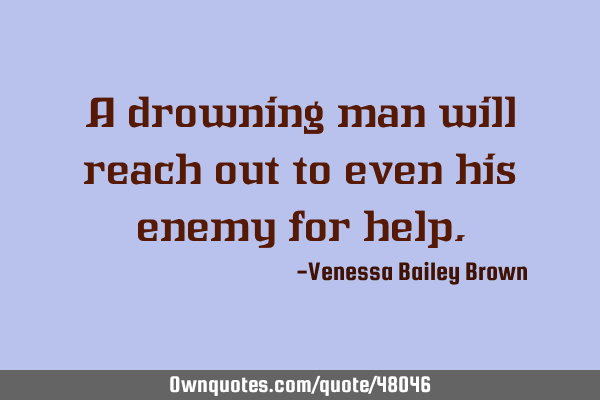 A drowning man will reach out to even his enemy for