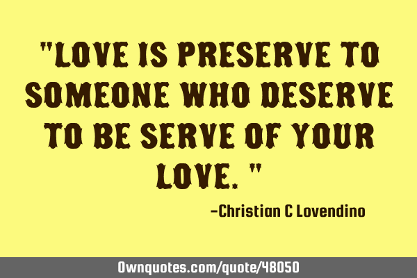 "Love is preserve to someone who deserve to be serve of your love."
