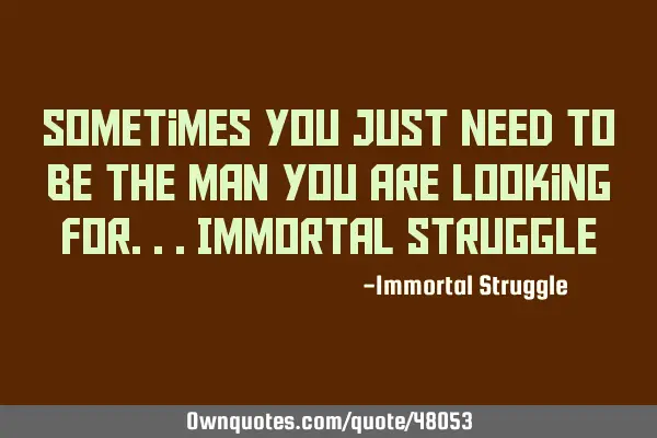 Sometimes You Just Need To Be The Man You Are Looking For...Immortal