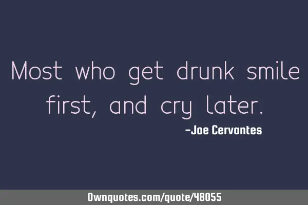 Most who get drunk smile first, and cry