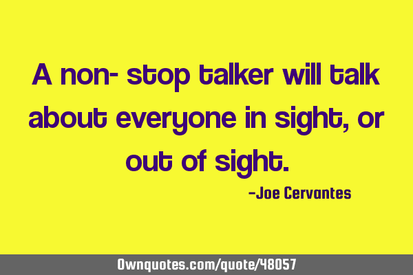 A non- stop talker will talk about everyone in sight, or out of