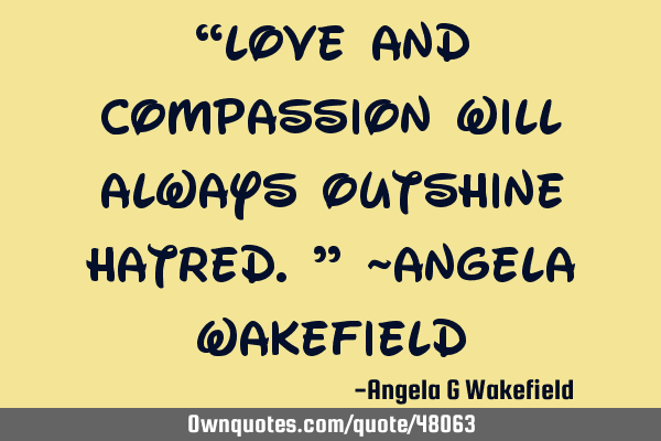“Love and compassion will always outshine hatred.” ~Angela W