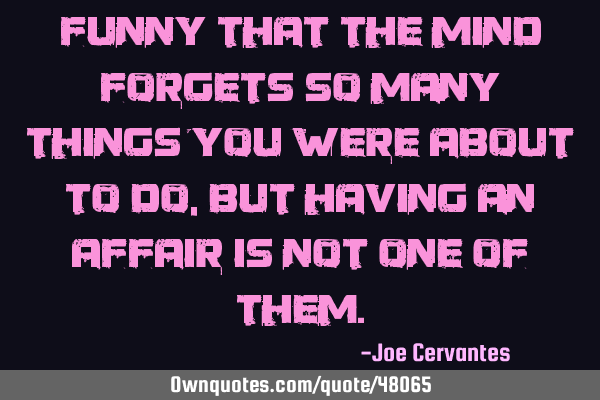 Funny that the mind forgets so many things you were about to do, but having an affair is not one of