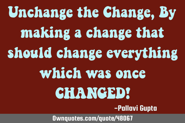 Unchange the Change, By making a change that should change everything which was once CHANGED!