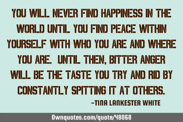 You will never find happiness in the world until you find peace within yourself with who you are