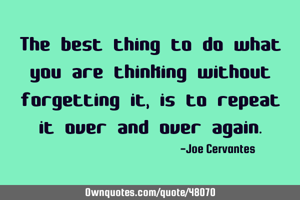 The best thing to do what you are thinking without forgetting it, is to repeat it over and over