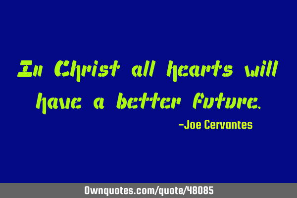 In Christ all hearts will have a better