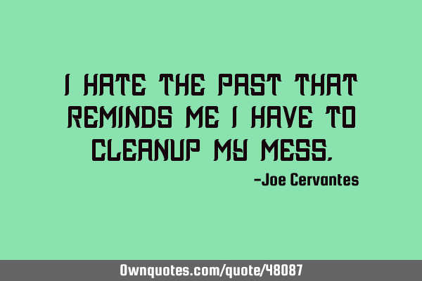 I hate the past that reminds me I have to cleanup my