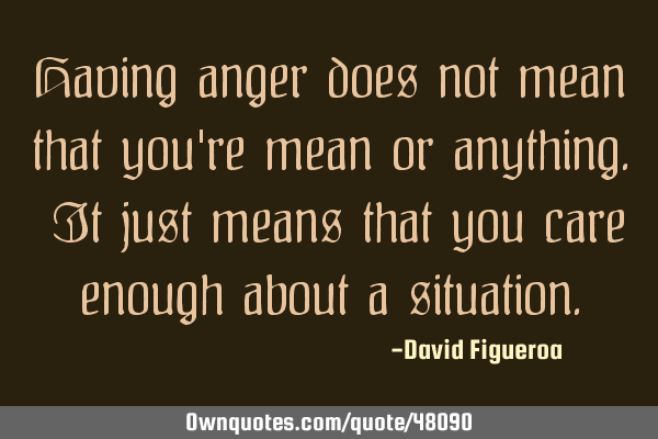 Having anger does not mean that you