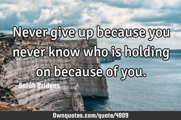 Never give up because you never know who is holding on because of