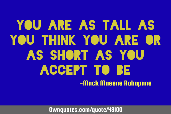 You are as tall as you think you are or as short as you accept to
