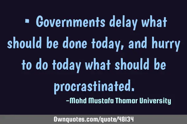 • Governments delay what should be done today, and hurry to do today what should be