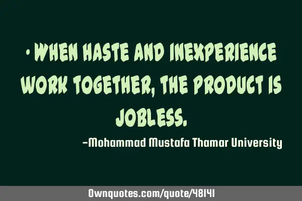 • When haste and inexperience work together, the product is