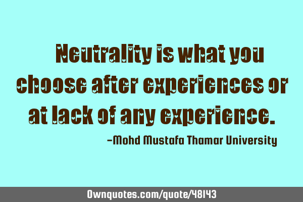 • Neutrality is what you choose after experiences or at lack of any