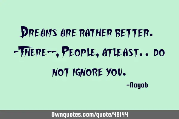 Dreams are rather better. -There--, People, atleast.. do not ignore