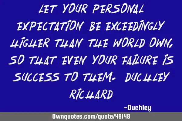 Let your personal expectation be exceedingly higher than the world own, so that even your failure