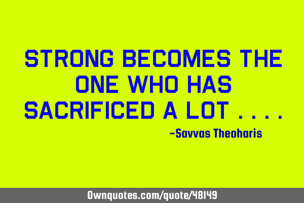 Strong becomes the one who has sacrificed a lot