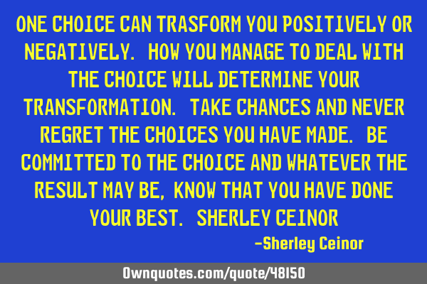 One choice can trasform you positively or negatively. How you manage to deal with the choice will