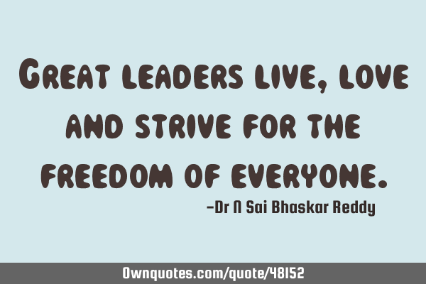 Great leaders live, love and strive for the freedom of