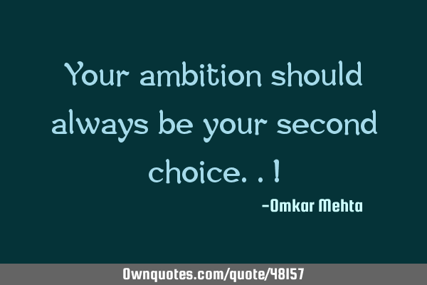 Your ambition should always be your second choice..!