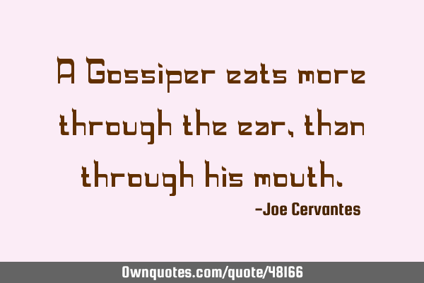 A Gossiper eats more through the ear, than through his