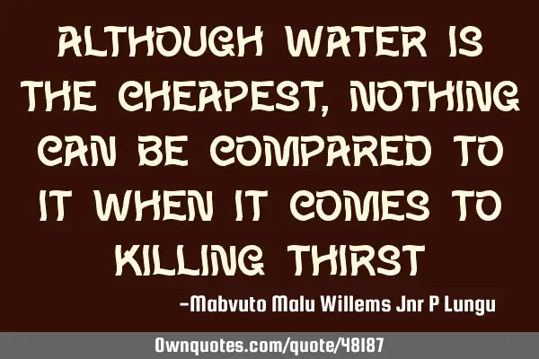 Although water is the cheapest,nothing can be compared to it when it comes to killing