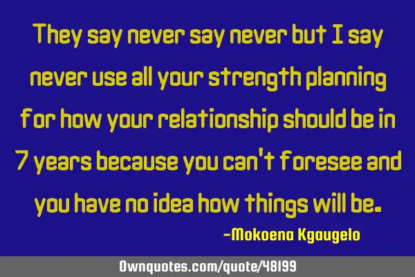 They say never say never but I say never use all your strength planning for how your relationship