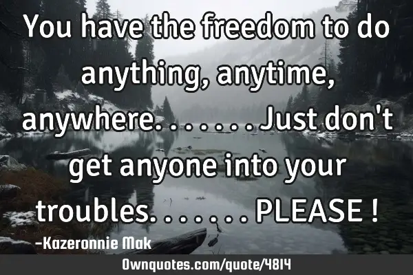 You have the freedom to do anything, anytime, anywhere....... Just don