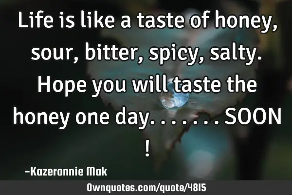 Life is like a taste of honey, sour, bitter, spicy, salty. Hope you will taste the honey one
