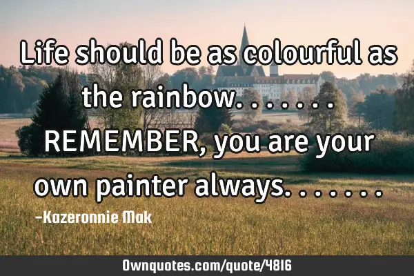 Life should be as colourful as the rainbow....... REMEMBER, you are your own painter