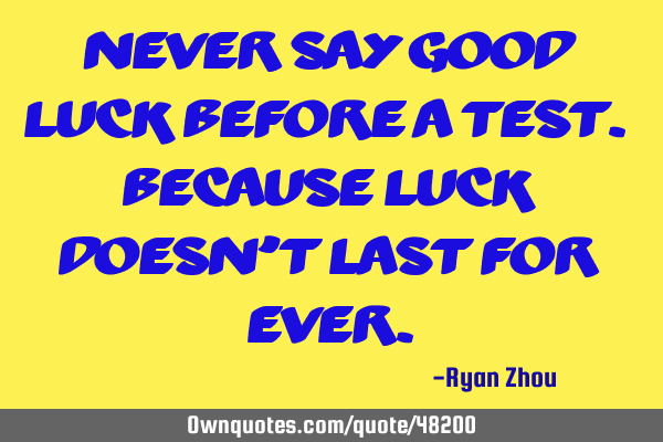 Never say good luck before a test. Because luck doesn