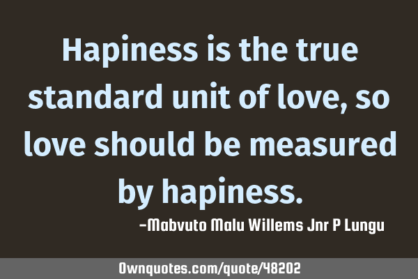 Hapiness is the true standard unit of love,so love should be measured by