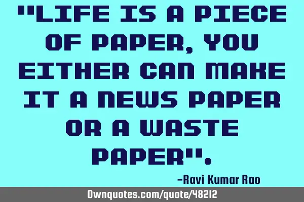 "Life is a piece of paper, you either can make it a news paper or a waste paper"