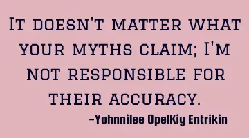 It doesn't matter what your myths claim; I'm not responsible for their accuracy.