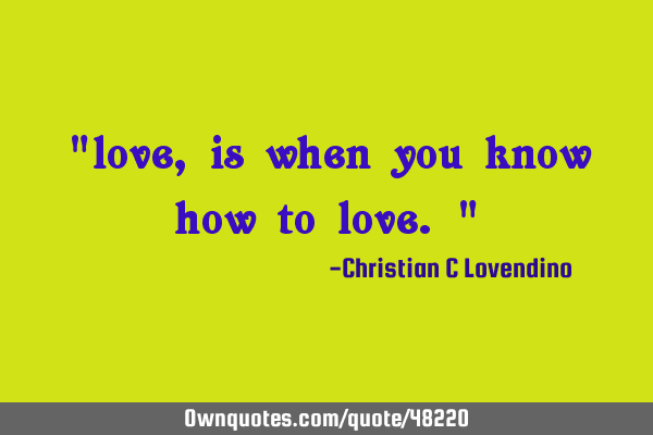 "love,is when you know how to love."