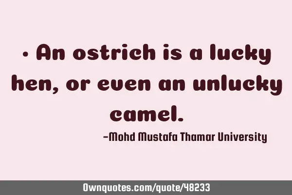 • An ostrich is a lucky hen, or even an unlucky