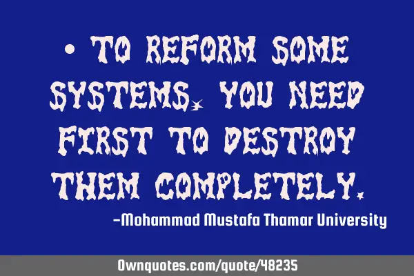 • To reform some systems, you need first to destroy them